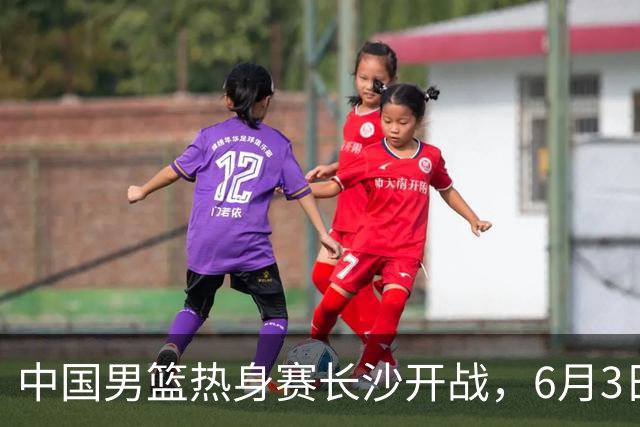 中国男篮热身赛长沙开战，6月3日至4日接连对决塞尔维亚KK FMP，年轻球员惜败欧洲强队令人遗憾！